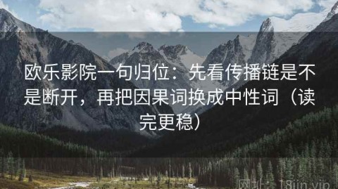 欧乐影院一句归位：先看传播链是不是断开，再把因果词换成中性词（读完更稳）