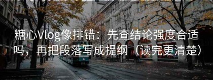 糖心Vlog像排错：先查结论强度合适吗，再把段落写成提纲（读完更清楚）