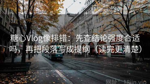 糖心Vlog像排错：先查结论强度合适吗，再把段落写成提纲（读完更清楚）