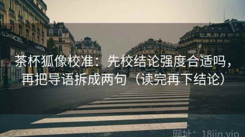 茶杯狐像校准：先校结论强度合适吗，再把导语拆成两句（读完再下结论）
