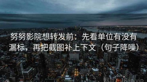 努努影院想转发前：先看单位有没有漏标，再把截图补上下文（句子降噪）