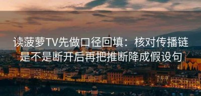 读菠萝TV先做口径回填：核对传播链是不是断开后再把推断降成假设句