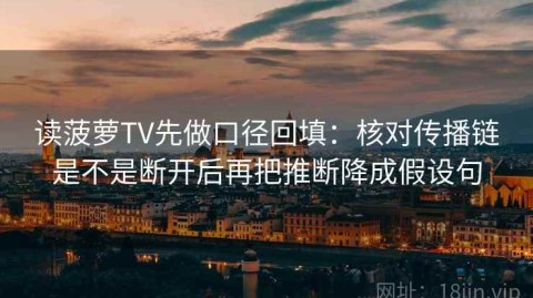 读菠萝TV先做口径回填：核对传播链是不是断开后再把推断降成假设句