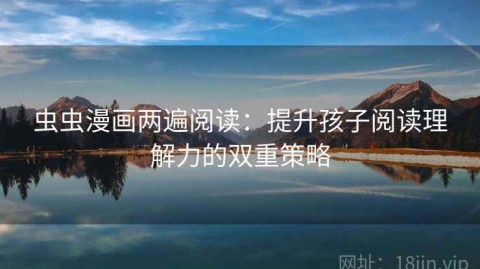 虫虫漫画两遍阅读：提升孩子阅读理解力的双重策略