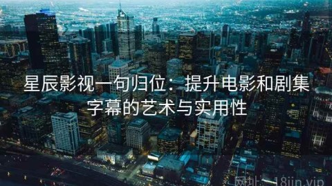 星辰影视一句归位：提升电影和剧集字幕的艺术与实用性