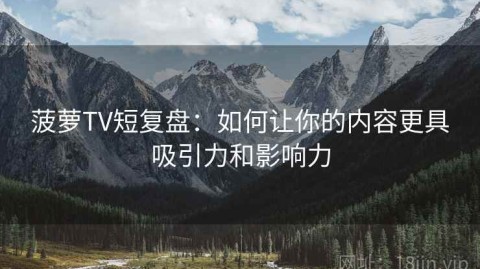 菠萝TV短复盘：如何让你的内容更具吸引力和影响力