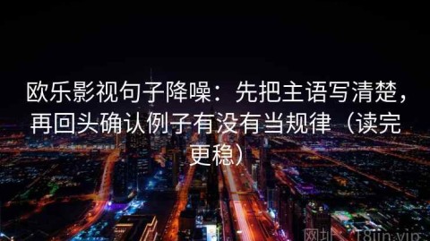 欧乐影视句子降噪：先把主语写清楚，再回头确认例子有没有当规律（读完更稳）