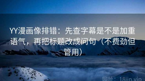 YY漫画像排错：先查字幕是不是加重语气，再把标题改成问句（不费劲但管用）
