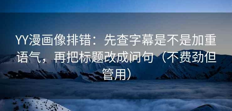 YY漫画像排错：先查字幕是不是加重语气，再把标题改成问句（不费劲但管用）