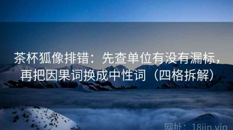 茶杯狐像排错：先查单位有没有漏标，再把因果词换成中性词（四格拆解）
