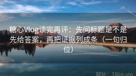 糖心Vlog读完再评：先问标题是不是先给答案，再把证据列成条（一句归位）