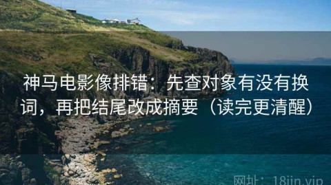 神马电影像排错：先查对象有没有换词，再把结尾改成摘要（读完更清醒）