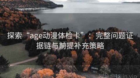 探索“age动漫体检卡”：完整问题证据链与前提补充策略