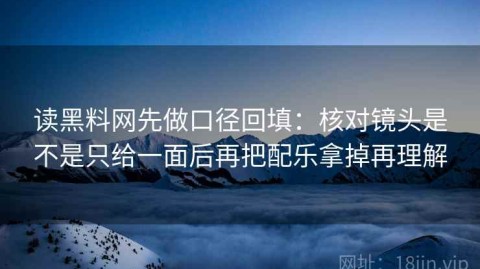 读黑料网先做口径回填：核对镜头是不是只给一面后再把配乐拿掉再理解