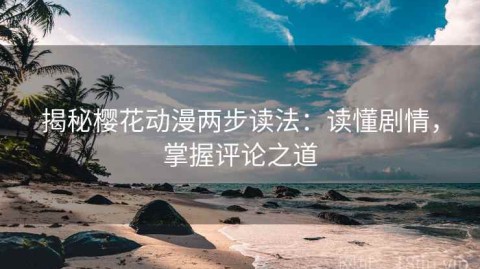 揭秘樱花动漫两步读法：读懂剧情，掌握评论之道
