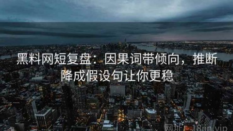 黑料网短复盘：因果词带倾向，推断降成假设句让你更稳