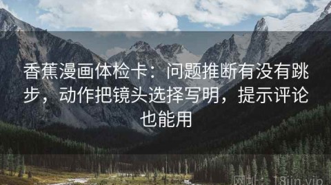 香蕉漫画体检卡：问题推断有没有跳步，动作把镜头选择写明，提示评论也能用