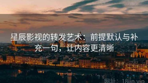 星辰影视的转发艺术：前提默认与补充一句，让内容更清晰