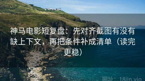 神马电影短复盘：先对齐截图有没有缺上下文，再把条件补成清单（读完更稳）