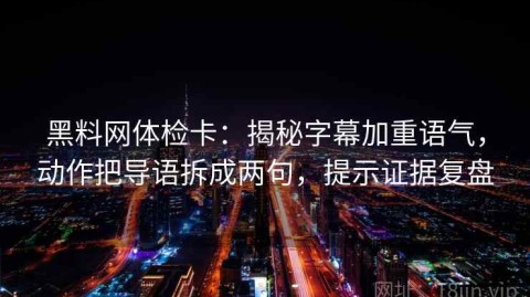 黑料网体检卡：揭秘字幕加重语气，动作把导语拆成两句，提示证据复盘