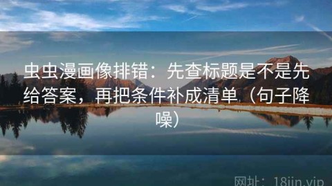 虫虫漫画像排错：先查标题是不是先给答案，再把条件补成清单（句子降噪）