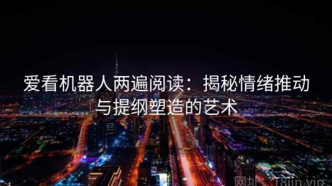 爱看机器人两遍阅读：揭秘情绪推动与提纲塑造的艺术