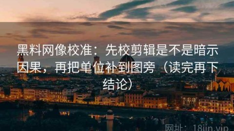 黑料网像校准：先校剪辑是不是暗示因果，再把单位补到图旁（读完再下结论）
