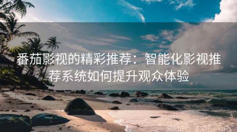 番茄影视的精彩推荐：智能化影视推荐系统如何提升观众体验