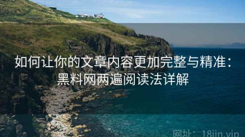 如何让你的文章内容更加完整与精准：黑料网两遍阅读法详解