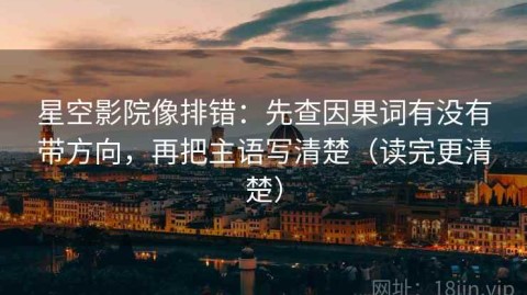 星空影院像排错：先查因果词有没有带方向，再把主语写清楚（读完更清楚）