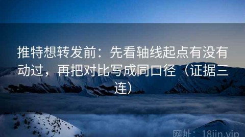 推特想转发前：先看轴线起点有没有动过，再把对比写成同口径（证据三连）