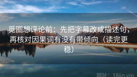 觅圈想评论前：先把字幕改成描述句，再核对因果词有没有带倾向（读完更稳）