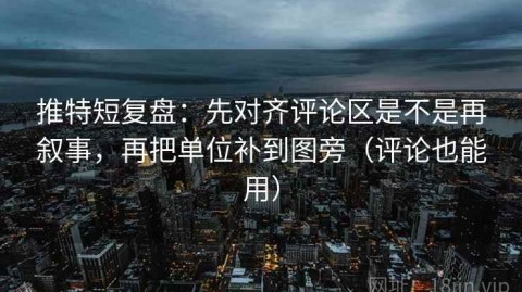 推特短复盘：先对齐评论区是不是再叙事，再把单位补到图旁（评论也能用）