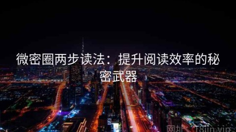 微密圈两步读法：提升阅读效率的秘密武器