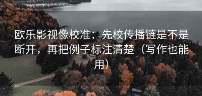 欧乐影视像校准：先校传播链是不是断开，再把例子标注清楚（写作也能用）