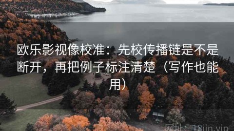 欧乐影视像校准：先校传播链是不是断开，再把例子标注清楚（写作也能用）