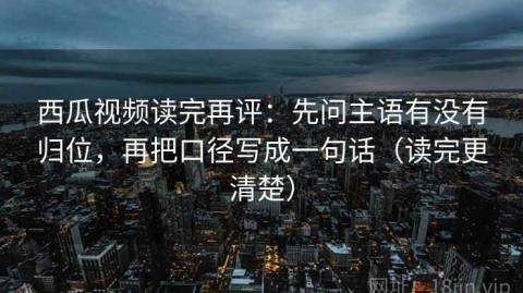 西瓜视频读完再评：先问主语有没有归位，再把口径写成一句话（读完更清楚）
