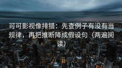 可可影视像排错：先查例子有没有当规律，再把推断降成假设句（两遍阅读）