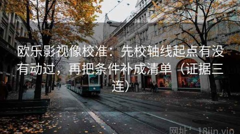 欧乐影视像校准：先校轴线起点有没有动过，再把条件补成清单（证据三连）