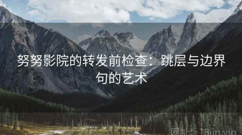 努努影院的转发前检查：跳层与边界句的艺术