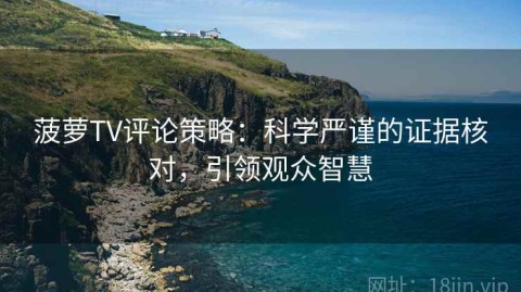 菠萝TV评论策略：科学严谨的证据核对，引领观众智慧