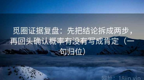觅圈证据复盘：先把结论拆成两步，再回头确认概率有没有写成肯定（一句归位）