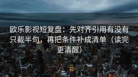 欧乐影视短复盘：先对齐引用有没有只截半句，再把条件补成清单（读完更清醒）