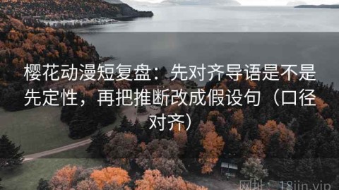 樱花动漫短复盘：先对齐导语是不是先定性，再把推断改成假设句（口径对齐）