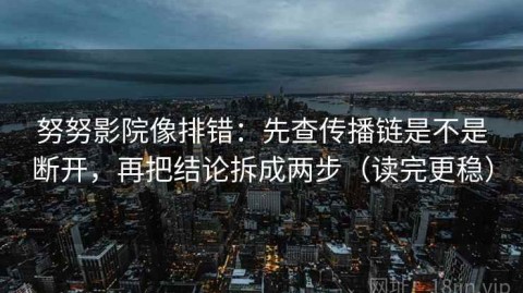 努努影院像排错：先查传播链是不是断开，再把结论拆成两步（读完更稳）