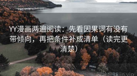 YY漫画两遍阅读：先看因果词有没有带倾向，再把条件补成清单（读完更清楚）