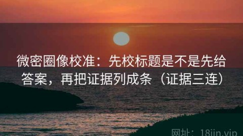 微密圈像校准：先校标题是不是先给答案，再把证据列成条（证据三连）