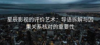 星辰影视的评价艺术：导语拆解与因果关系核对的重要性