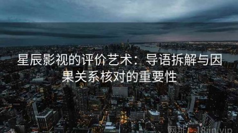 星辰影视的评价艺术：导语拆解与因果关系核对的重要性