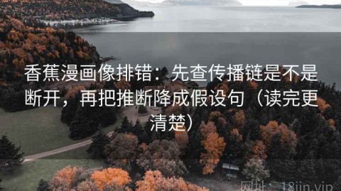 香蕉漫画像排错：先查传播链是不是断开，再把推断降成假设句（读完更清楚）